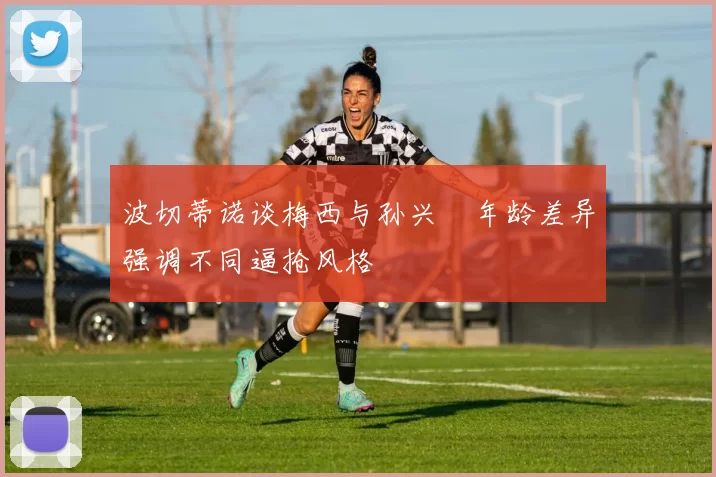 波切蒂诺谈梅西与孙兴慜年龄差异强调不同逼抢风格
