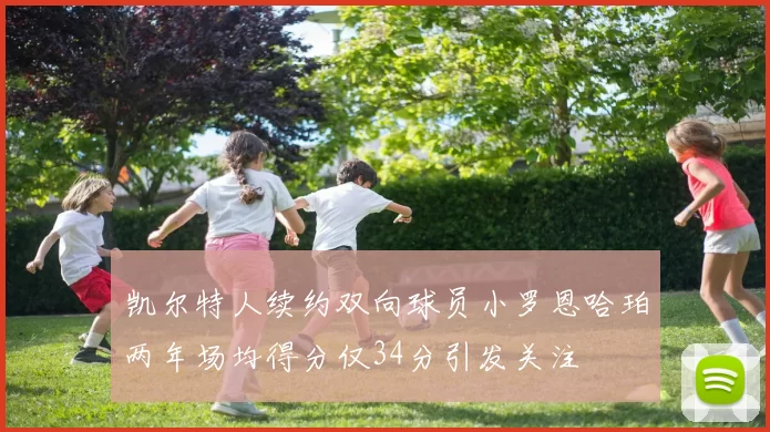 凯尔特人续约双向球员小罗恩哈珀两年场均得分仅34分引发关注