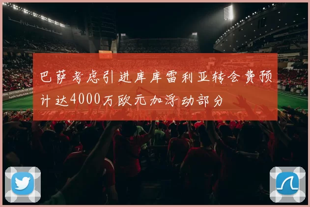 巴萨考虑引进库库雷利亚转会费预计达4000万欧元加浮动部分