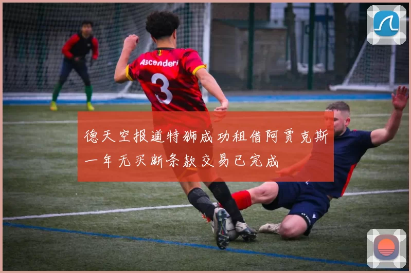德天空报道特狮成功租借阿贾克斯一年无买断条款交易已完成