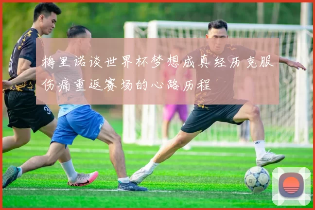 梅里诺谈世界杯梦想成真经历克服伤痛重返赛场的心路历程