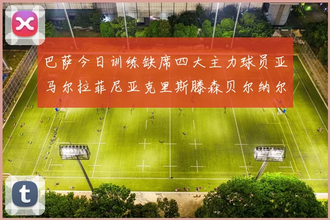 巴萨今日训练缺席四大主力球员亚马尔拉菲尼亚克里斯滕森贝尔纳尔