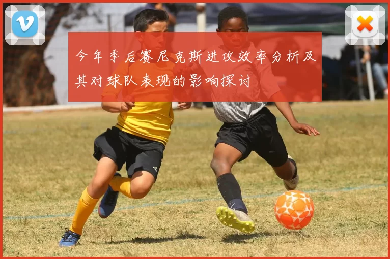 今年季后赛尼克斯进攻效率分析及其对球队表现的影响探讨