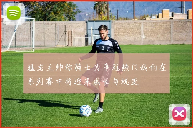 猛龙主帅称骑士为争冠热门我们在系列赛中将迎来成长与蜕变