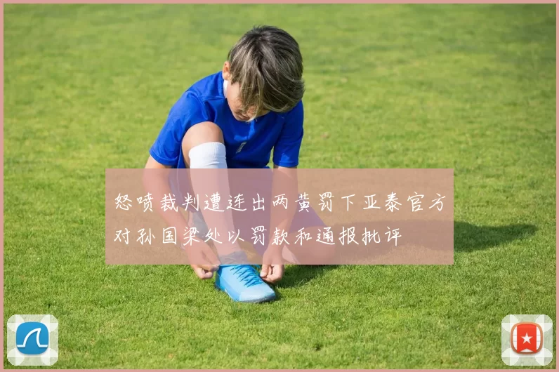 怒喷裁判遭连出两黄罚下亚泰官方对孙国梁处以罚款和通报批评