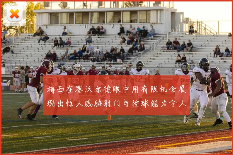 梅西在赛沃尔德眼中用有限机会展现出惊人威胁射门与控球能力令人赞叹