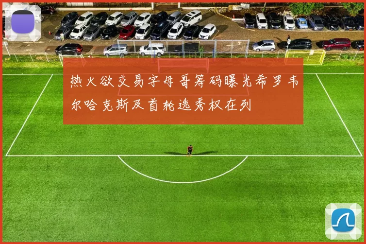 热火欲交易字母哥筹码曝光希罗韦尔哈克斯及首轮选秀权在列