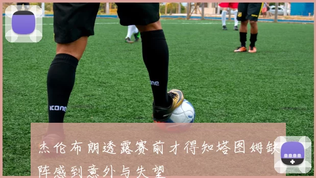 杰伦布朗透露赛前才得知塔图姆缺阵感到意外与失望