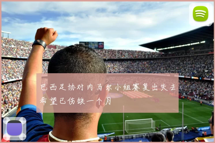 巴西足协对内马尔小组赛复出失去希望已伤缺一个月