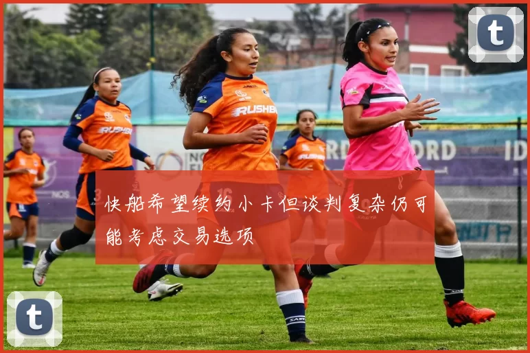 快船希望续约小卡但谈判复杂仍可能考虑交易选项
