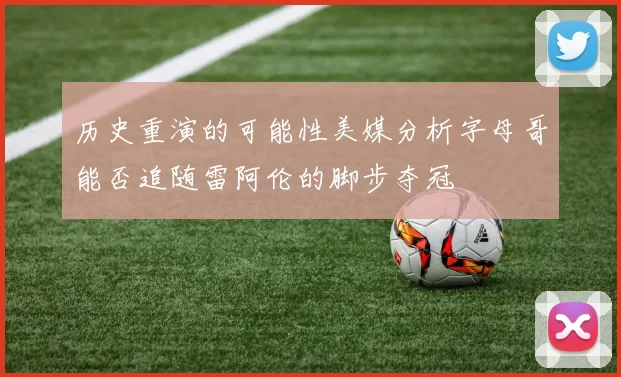 历史重演的可能性美媒分析字母哥能否追随雷阿伦的脚步夺冠