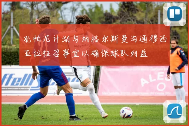 孔帕尼计划与纳格尔斯曼沟通穆西亚拉征召事宜以确保球队利益