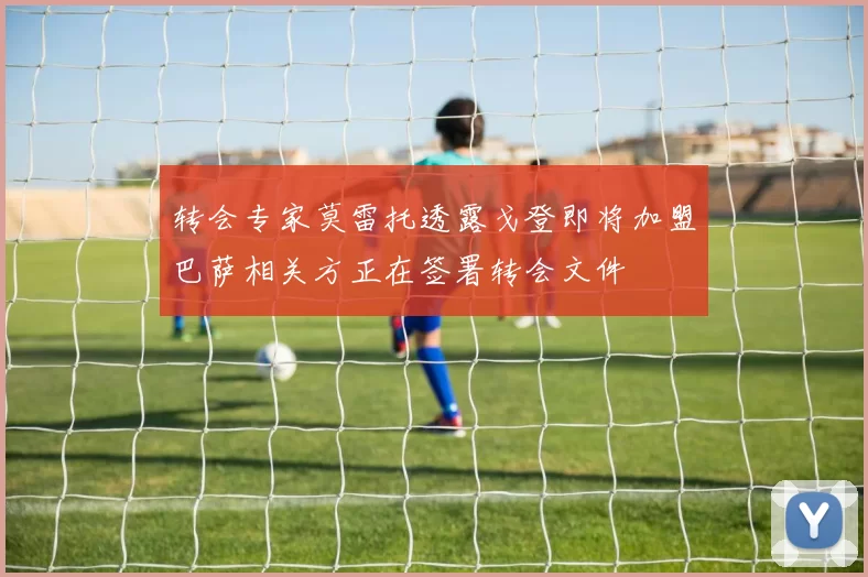 转会专家莫雷托透露戈登即将加盟巴萨相关方正在签署转会文件