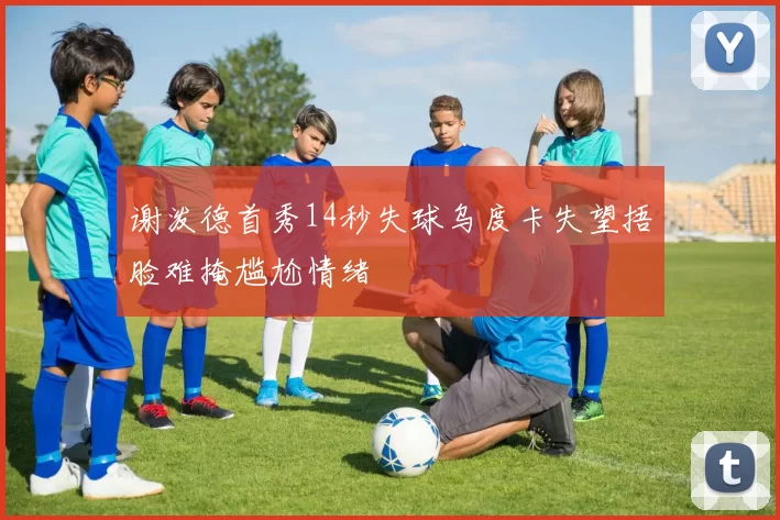 谢泼德首秀14秒失球乌度卡失望捂脸难掩尴尬情绪