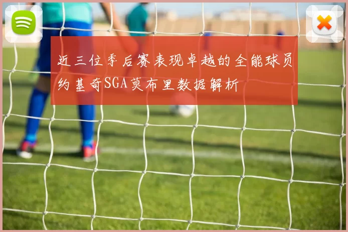 近三位季后赛表现卓越的全能球员约基奇SGA莫布里数据解析